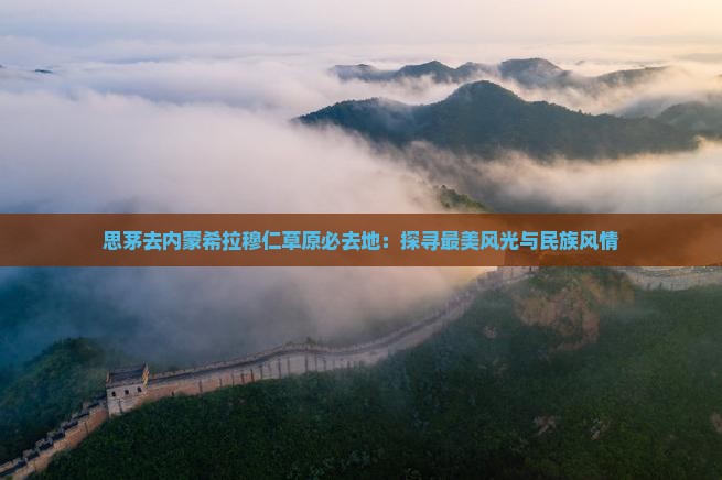 思茅去内蒙希拉穆仁草原必去地：探寻最美风光与民族风情