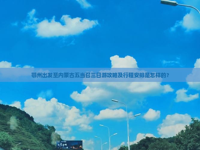鄂州出发至内蒙古五当召三日游攻略及行程安排是怎样的？