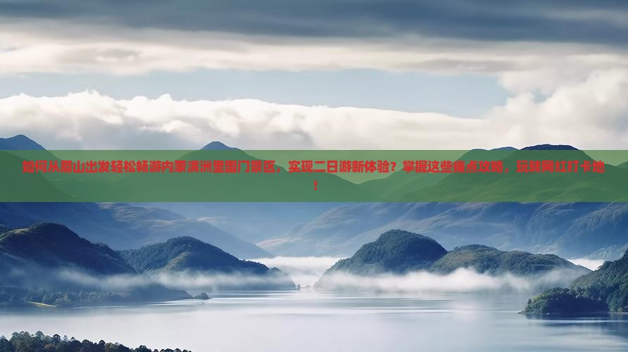 如何从眉山出发轻松畅游内蒙满洲里国门景区，实现二日游新体验？掌握这些痛点攻略，玩转网红打卡地！