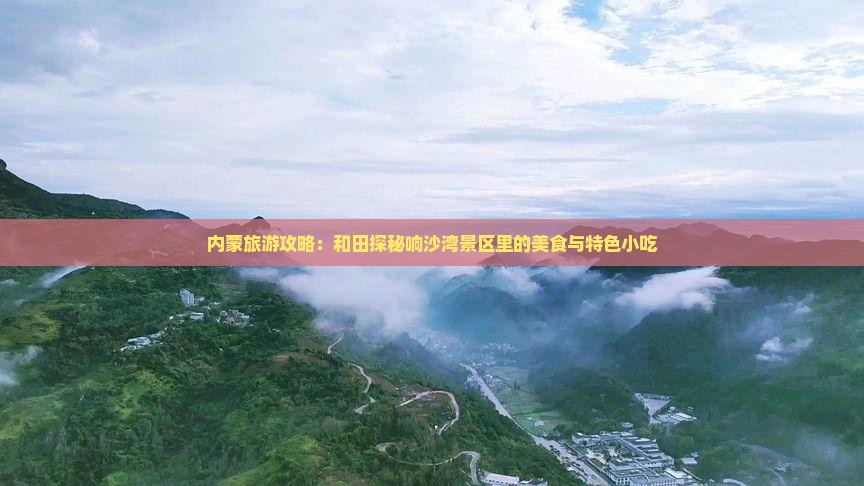 内蒙旅游攻略：和田探秘响沙湾景区里的美食与特色小吃