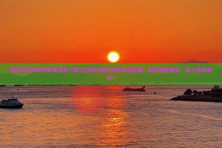 如何将巴中到内蒙成吉思汗陵三日游行程安排得更加完美，解决游客痛点，融入热词新词？