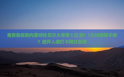 克孜勒苏到内蒙呼伦贝尔大草原七日游？7天时间够不够？避开人潮打卡网红草原