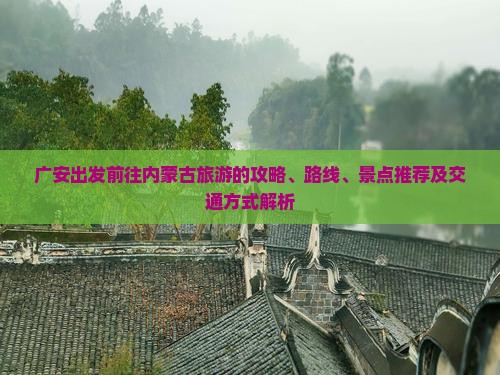 广安出发前往内蒙古旅游的攻略、路线、景点推荐及交通方式解析