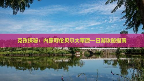 克孜探秘：内蒙呼伦贝尔大草原一日游攻略指南