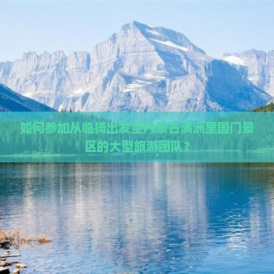 如何参加从临猗出发至内蒙古满洲里国门景区的大型旅游团队？