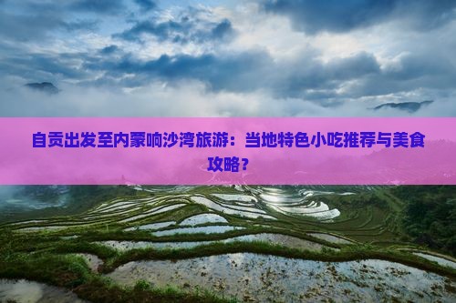 自贡出发至内蒙响沙湾旅游:当地特色小吃推荐与美食攻略? 自贡出发至内蒙响沙湾旅游:当地特色小吃推荐与美食攻略?