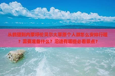 从鹤壁到内蒙呼伦贝尔大草原个人游怎么安排行程？需要准备什么？沿途有哪些必看景点？