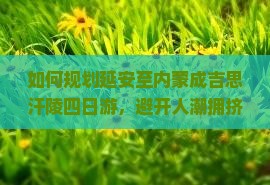 如何规划延安至内蒙成吉思汗陵四日游，避开人潮拥挤？