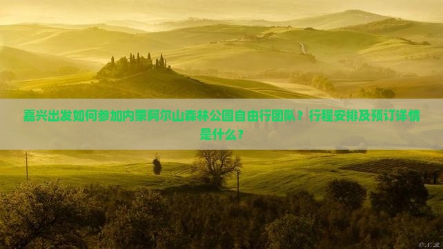 嘉兴出发如何参加内蒙阿尔山森林公园自由行团队？行程安排及预订详情是什么？