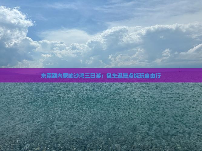 东莞到内蒙响沙湾三日游：包车逛景点纯玩自由行