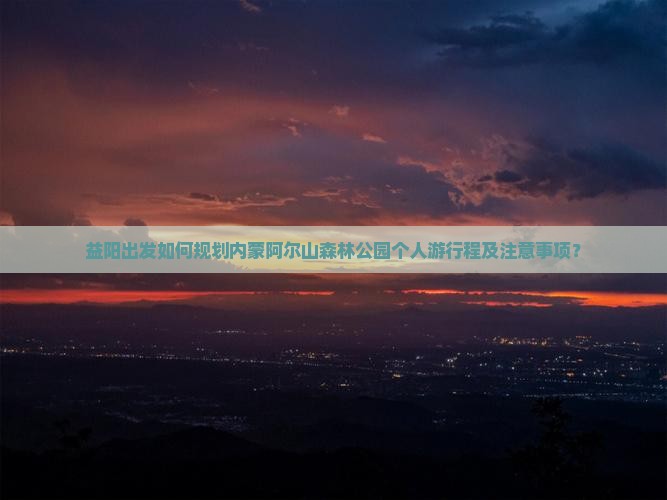 益阳出发如何规划内蒙阿尔山森林公园个人游行程及注意事项？