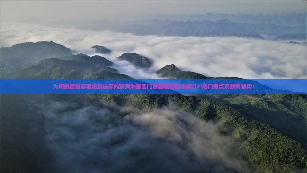 为何景德镇游客纷纷选择内蒙满洲里国门景区进行团体旅游？热门痛点及新词趋势！