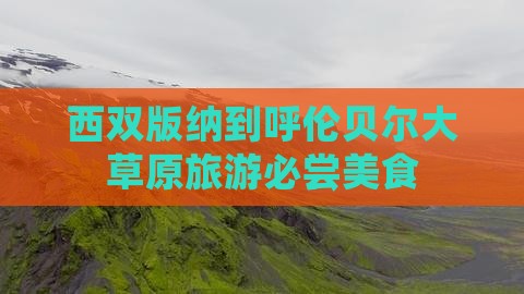 西双版纳到呼伦贝尔大草原旅游必尝美食