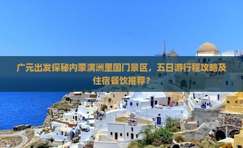 广元出发探秘内蒙满洲里国门景区，五日游行程攻略及住宿餐饮推荐？