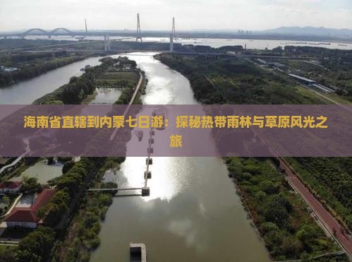 海南省直辖到内蒙七日游：探秘热带雨林与草原风光之旅