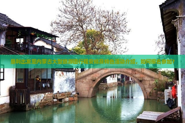 垦利出发至内蒙古大型旅游团行程安排及特色活动介绍，如何报名参加？