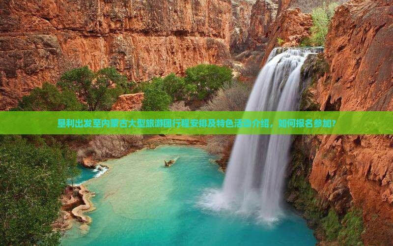 垦利出发至内蒙古大型旅游团行程安排及特色活动介绍，如何报名参加？