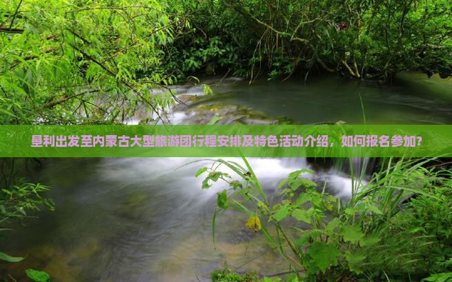 垦利出发至内蒙古大型旅游团行程安排及特色活动介绍，如何报名参加？