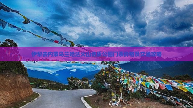 伊犁去内蒙乌兰哈达火山地质公园门票价格及交通攻略