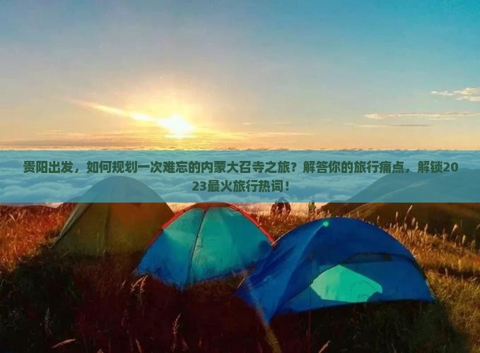 贵阳出发，如何规划一次难忘的内蒙大召寺之旅？解答你的旅行痛点，解锁2023最火旅行热词！