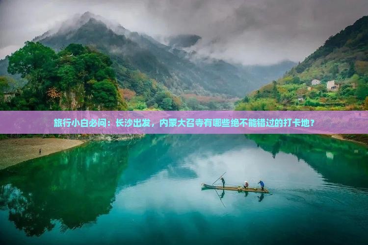 旅行小白必问：长沙出发，内蒙大召寺有哪些绝不能错过的打卡地？