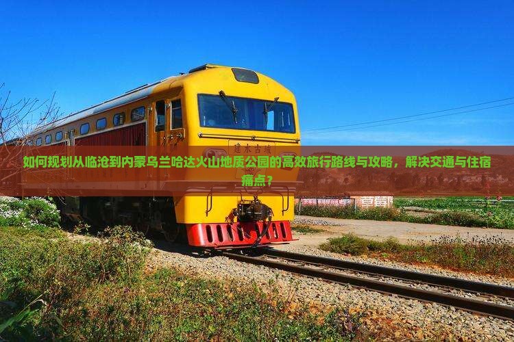 如何规划从临沧到内蒙乌兰哈达火山地质公园的高效旅行路线与攻略，解决交通与住宿痛点？