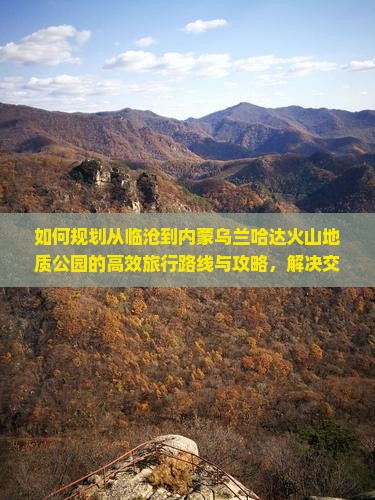 如何规划从临沧到内蒙乌兰哈达火山地质公园的高效旅行路线与攻略，解决交通与住宿痛点？