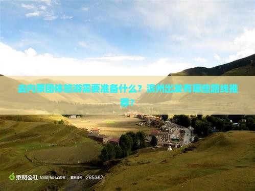 去内蒙团体旅游需要准备什么？滨州出发有哪些路线推荐？