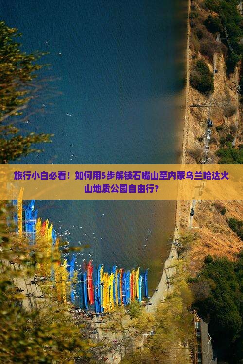 旅行小白必看！如何用5步解锁石嘴山至内蒙乌兰哈达火山地质公园自由行？