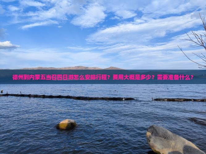 德州到内蒙五当召四日游怎么安排行程？费用大概是多少？需要准备什么？