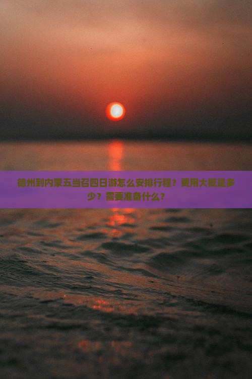 德州到内蒙五当召四日游怎么安排行程？费用大概是多少？需要准备什么？