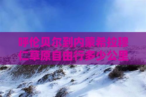 呼伦贝尔到内蒙希拉穆仁草原自由行多少公里
