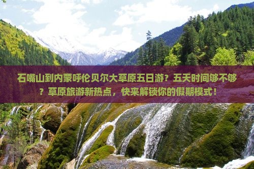 石嘴山到内蒙呼伦贝尔大草原五日游？五天时间够不够？草原旅游新热点，快来解锁你的假期模式！