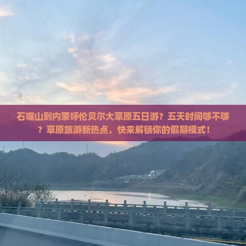 石嘴山到内蒙呼伦贝尔大草原五日游？五天时间够不够？草原旅游新热点，快来解锁你的假期模式！