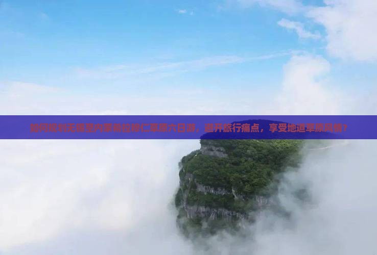 如何规划无锡至内蒙希拉穆仁草原六日游，避开旅行痛点，享受地道草原风情？