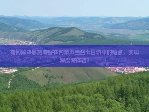 如何解决恩施游客在内蒙五当召七日游中的痛点，实现深度游体验？