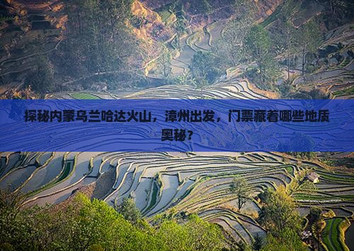 探秘内蒙乌兰哈达火山，漳州出发，门票藏着哪些地质奥秘？