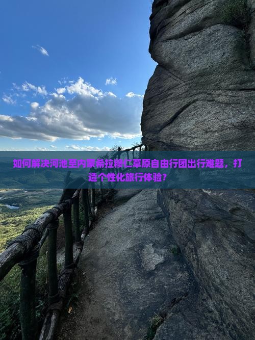 如何解决河池至内蒙希拉穆仁草原自由行团出行难题，打造个性化旅行体验？