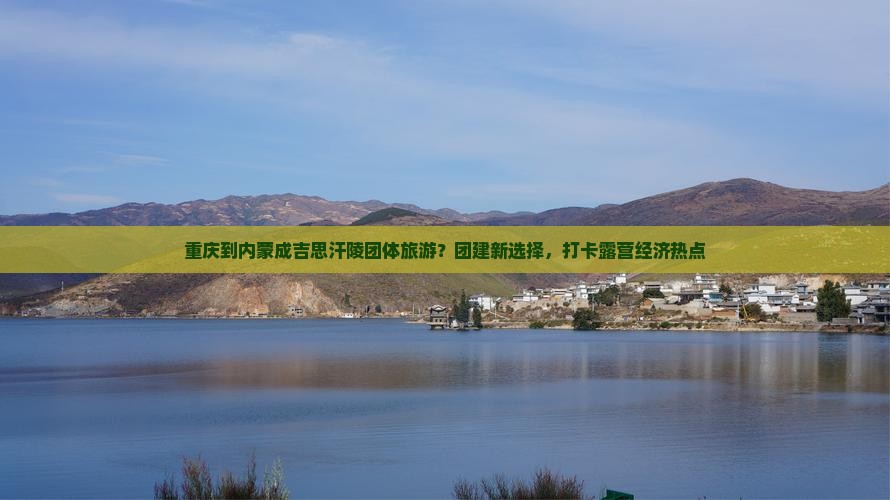 重庆到内蒙成吉思汗陵团体旅游？团建新选择，打卡露营经济热点
