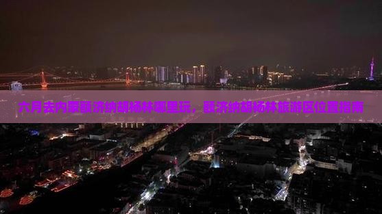 六月去内蒙额济纳胡杨林哪里玩，额济纳胡杨林旅游区位置指南