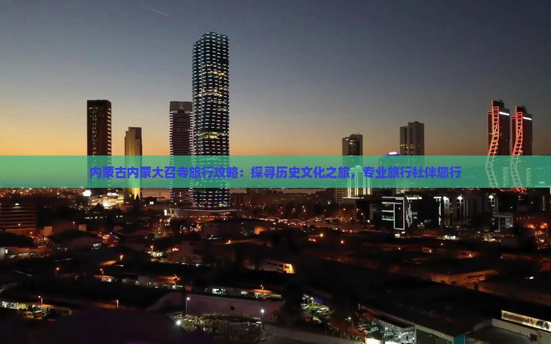 内蒙古内蒙大召寺旅行攻略：探寻历史文化之旅，专业旅行社伴您行