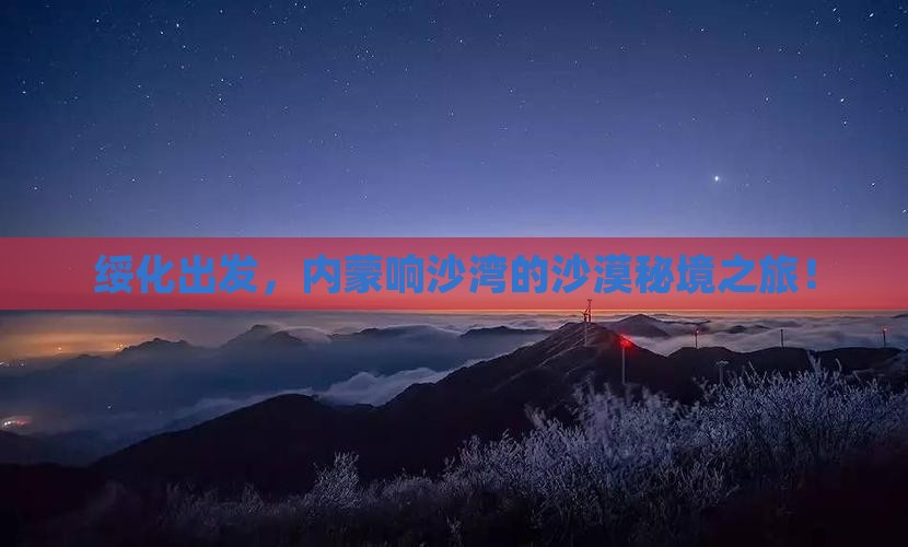 绥化出发，内蒙响沙湾的沙漠秘境之旅！