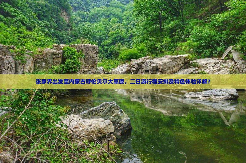 张家界出发至内蒙古呼伦贝尔大草原，二日游行程安排及特色体验详解？