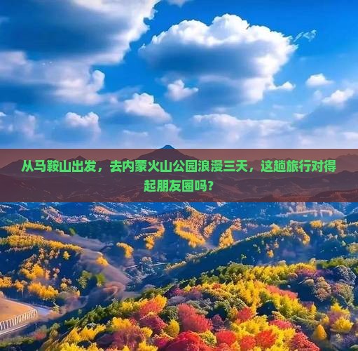 从马鞍山出发，去内蒙火山公园浪漫三天，这趟旅行对得起朋友圈吗？