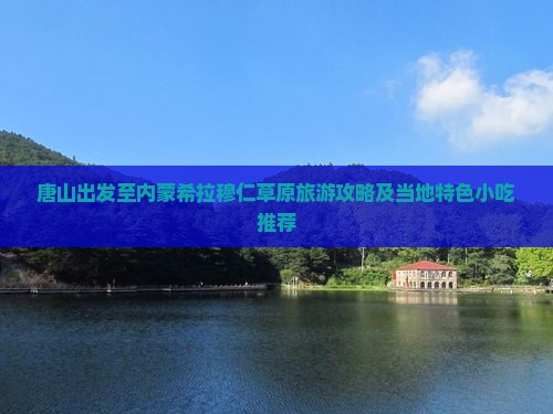 唐山出发至内蒙希拉穆仁草原旅游攻略及当地特色小吃推荐