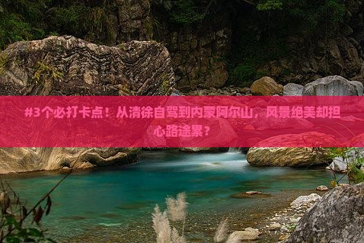 #3个必打卡点！从清徐自驾到内蒙阿尔山，风景绝美却担心路途累？