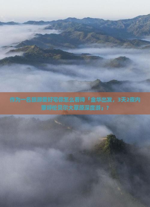 作为一名旅游爱好宅你怎么看待「金华出发，3天2夜内蒙呼伦贝尔大草原深度游」？