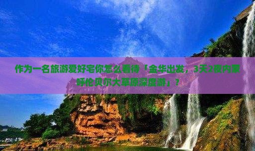 作为一名旅游爱好宅你怎么看待「金华出发，3天2夜内蒙呼伦贝尔大草原深度游」？