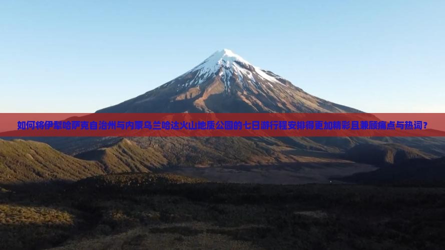 如何将伊犁哈萨克自治州与内蒙乌兰哈达火山地质公园的七日游行程安排得更加精彩且兼顾痛点与热词？
