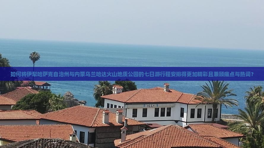 如何将伊犁哈萨克自治州与内蒙乌兰哈达火山地质公园的七日游行程安排得更加精彩且兼顾痛点与热词？